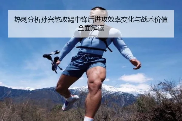 热刺分析孙兴慜改踢中锋后进攻效率变化与战术价值全面解读