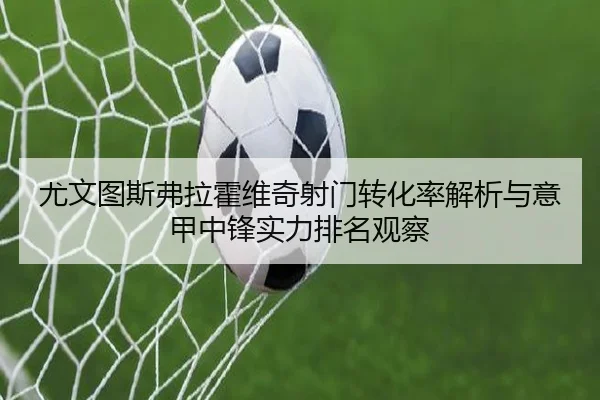 尤文图斯弗拉霍维奇射门转化率解析与意甲中锋实力排名观察