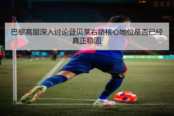 巴黎高层深入讨论登贝莱右路核心地位是否已经真正稳固